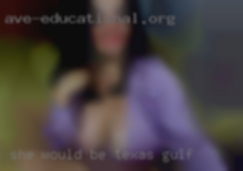 She would be open Texas gulf to fun.